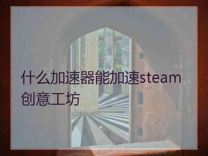 什么加速器能加速steam创意工坊