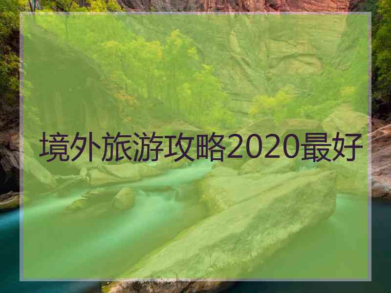 境外旅游攻略2020最好