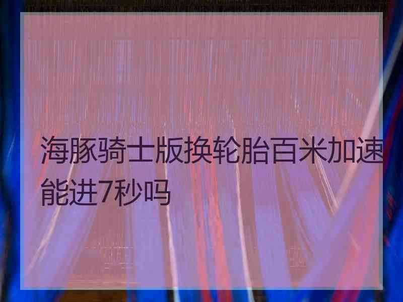 海豚骑士版换轮胎百米加速能进7秒吗