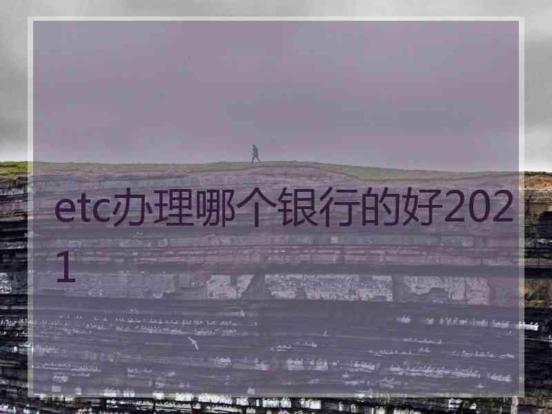 etc办理哪个银行的好2021