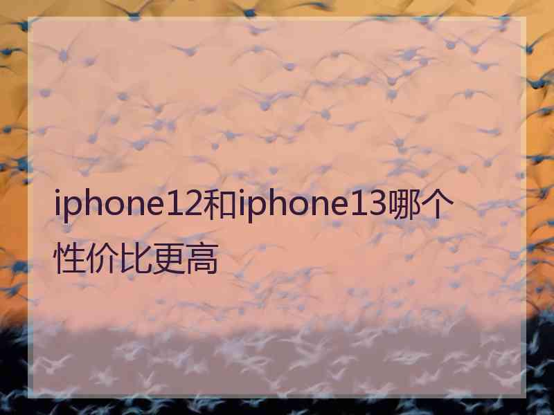 iphone12和iphone13哪个性价比更高